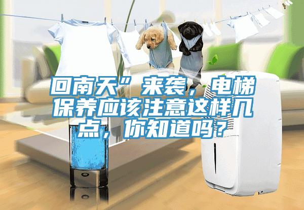 回南天”來襲，電梯保養應該注意這樣幾點，你知道嗎？