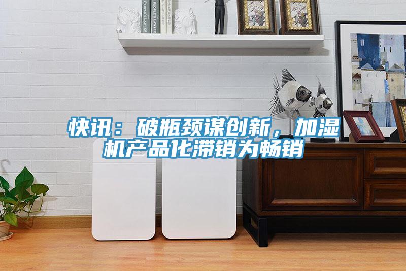 快訊:破瓶頸謀創(chuàng)新,加濕機(jī)產(chǎn)品化滯銷為暢銷