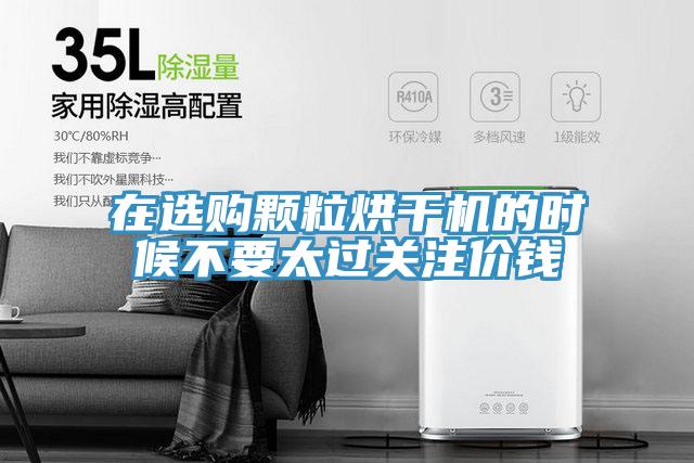 在選購顆粒烘干機的時候不要太過關注價錢