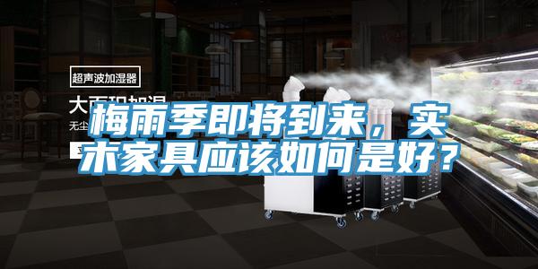 梅雨季即將到來，實木家具應該如何是好？