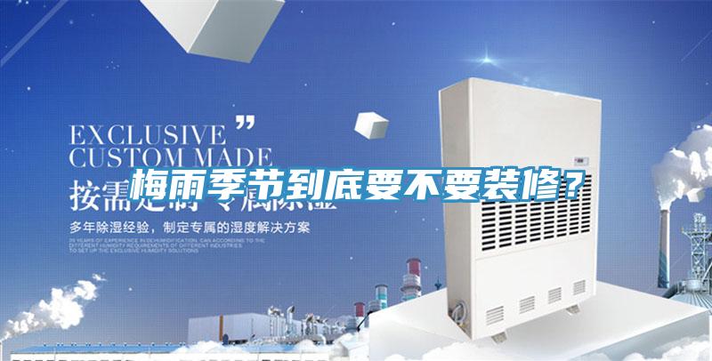 梅雨季節(jié)到底要不要裝修？