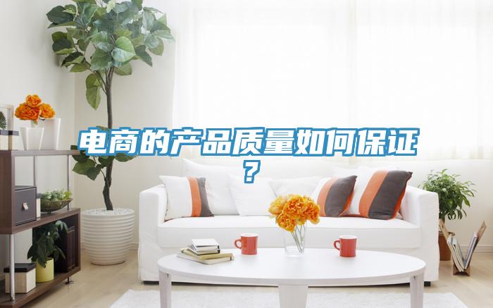 電商的產(chǎn)品質(zhì)量如何保證?