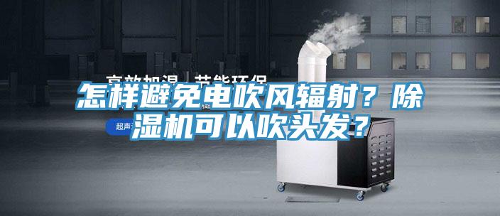 怎樣避免電吹風輻射？除濕機可以吹頭發？