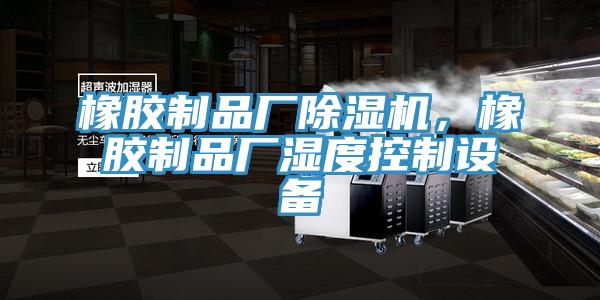 橡膠制品廠除濕機，橡膠制品廠濕度控制設備