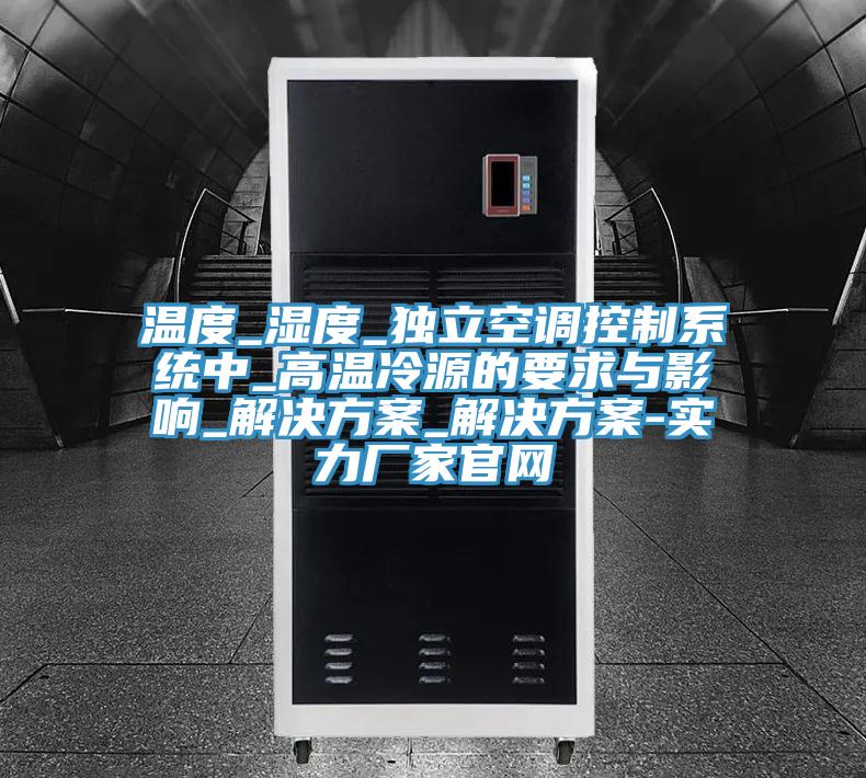 溫度_濕度_獨立空調控制系統中_高溫冷源的要求與影響_解決方案_解決方案-實力廠家官網