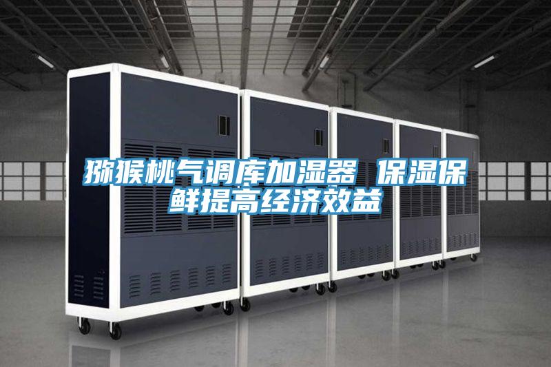 獼猴桃氣調庫加濕器 保濕保鮮提高經濟效益
