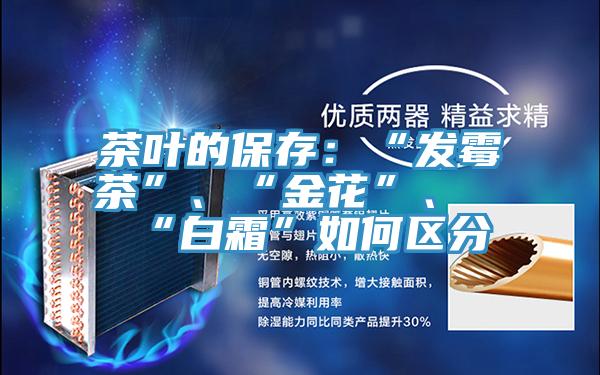 茶葉的保存:“發(fā)霉茶”、“金花”、“白霜”如何區(qū)分