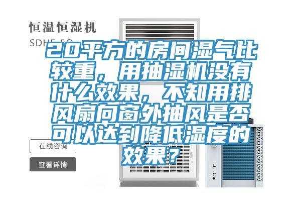 20平方的房間濕氣比較重，用抽濕機(jī)沒有什么效果，不知用排風(fēng)扇向窗外抽風(fēng)是否可以達(dá)到降低濕度的效果？
