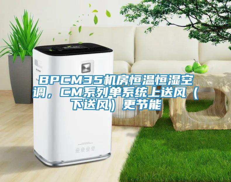 BPCM35機(jī)房恒溫恒濕空調(diào)，CM系列單系統(tǒng)上送風(fēng)（下送風(fēng)）更節(jié)能