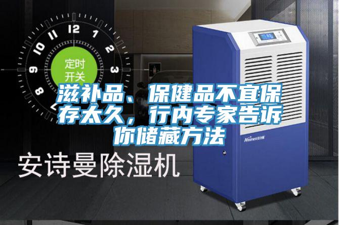 滋補(bǔ)品、保健品不宜保存太久，行內(nèi)專家告訴你儲(chǔ)藏方法