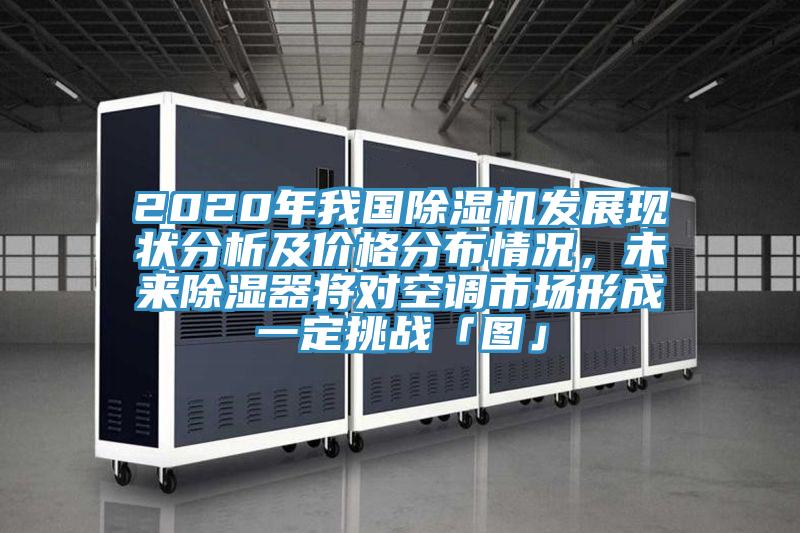 2020年我國除濕機(jī)發(fā)展現(xiàn)狀分析及價(jià)格分布情況，未來除濕器將對空調(diào)市場形成一定挑戰(zhàn)「圖」