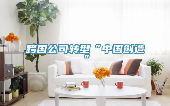 跨國公司轉型“中國創造”