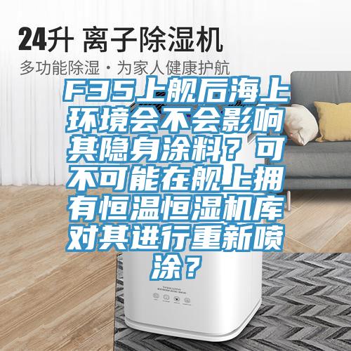 F35上艦后海上環境會不會影響其隱身涂料？可不可能在艦上擁有恒溫恒濕機庫對其進行重新噴涂？