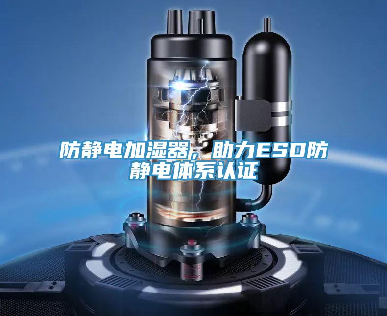 防靜電加濕器,助力ESD防靜電體系認(rèn)證