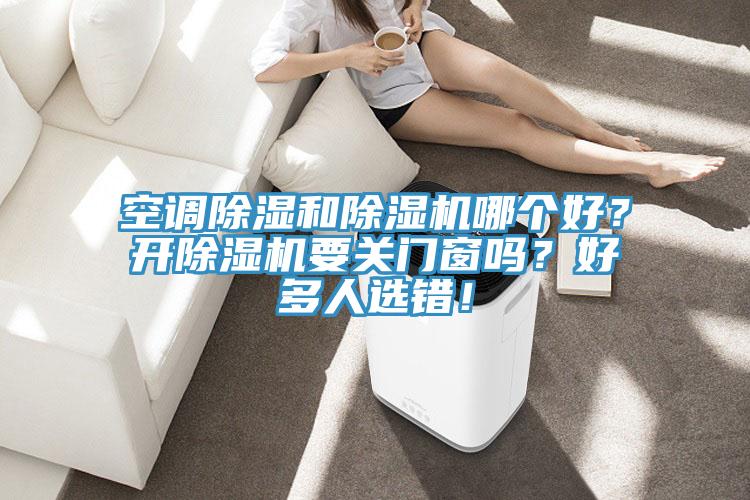 空調(diào)除濕和除濕機(jī)哪個(gè)好？開除濕機(jī)要關(guān)門窗嗎？好多人選錯(cuò)！
