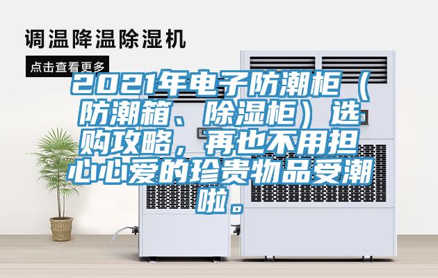 2021年電子防潮柜（防潮箱、除濕柜）選購攻略，再也不用擔(dān)心心愛的珍貴物品受潮啦。