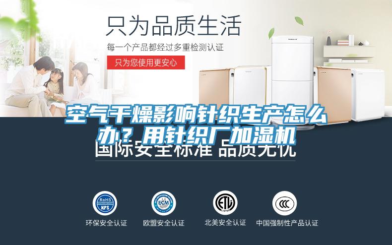 空氣干燥影響針織生產(chǎn)怎么辦?用針織廠加濕機(jī)