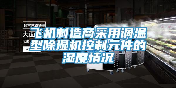 飛機(jī)制造商采用調(diào)溫型除濕機(jī)控制元件的濕度情況