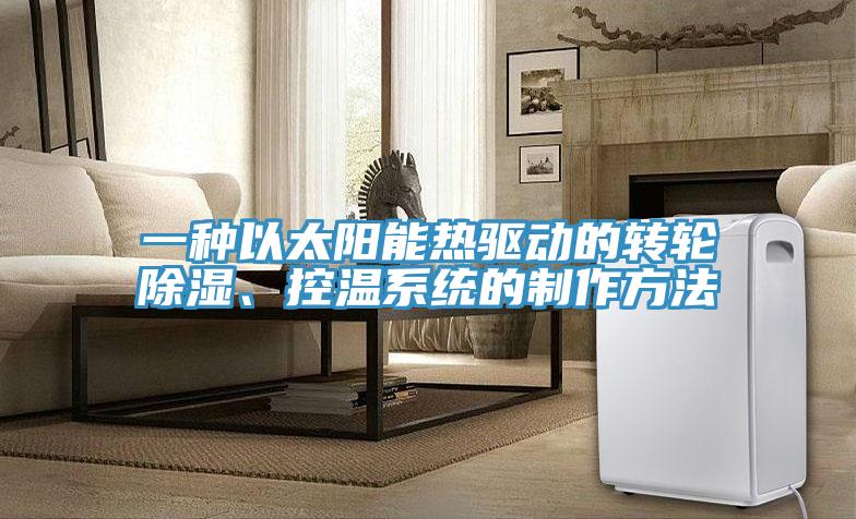 一種以太陽能熱驅動的轉輪除濕、控溫系統的制作方法