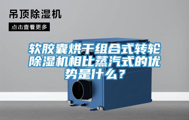 軟膠囊烘干組合式轉輪除濕機相比蒸汽式的優勢是什么？