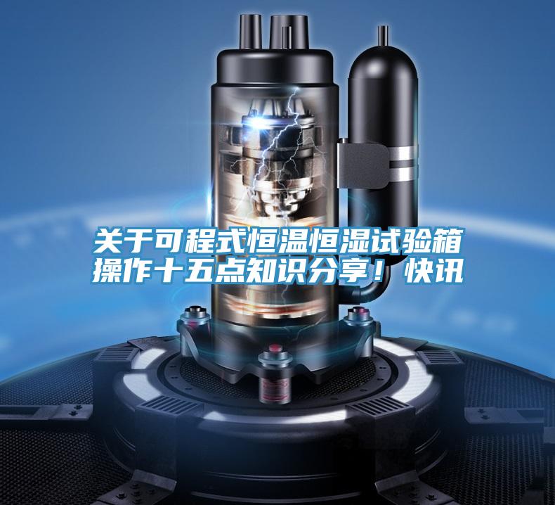 關(guān)于可程式恒溫恒濕試驗(yàn)箱操作十五點(diǎn)知識(shí)分享！快訊