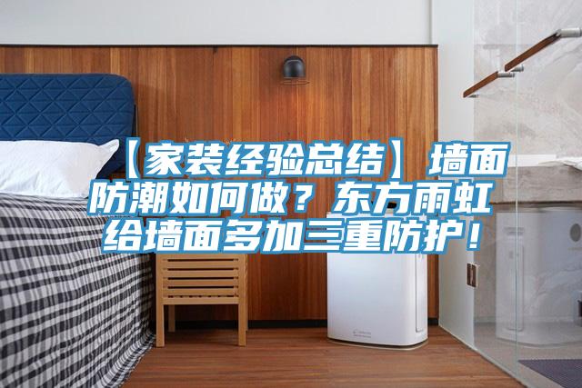 【家裝經(jīng)驗總結(jié)】墻面防潮如何做？東方雨虹給墻面多加三重防護！