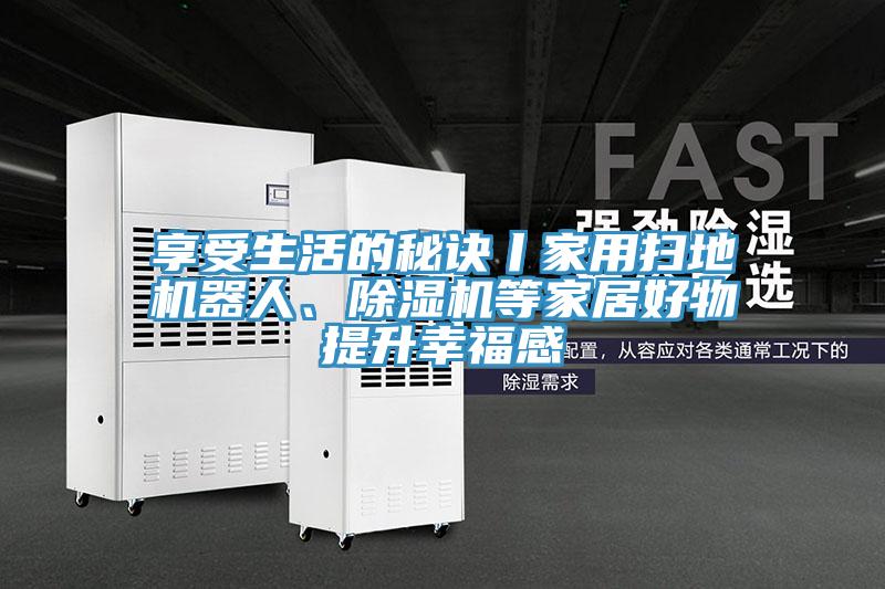 享受生活的秘訣丨家用掃地機(jī)器人、除濕機(jī)等家居好物提升幸福感