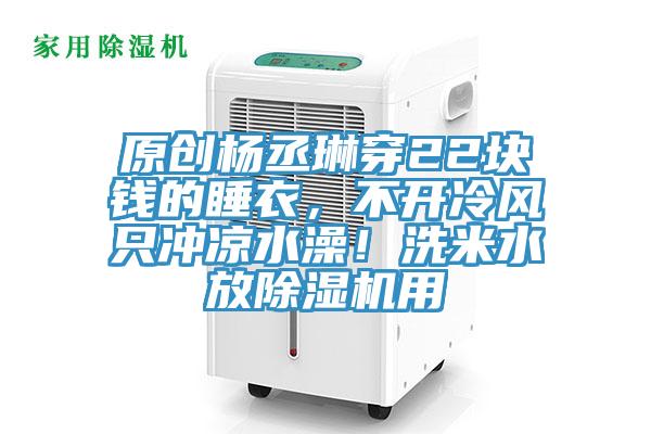 原創楊丞琳穿22塊錢的睡衣，不開冷風只沖涼水澡！洗米水放除濕機用