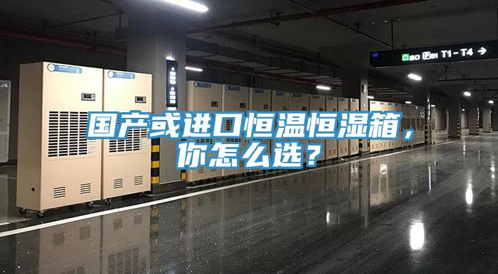 國產(chǎn)或進(jìn)口恒溫恒濕箱，你怎么選？