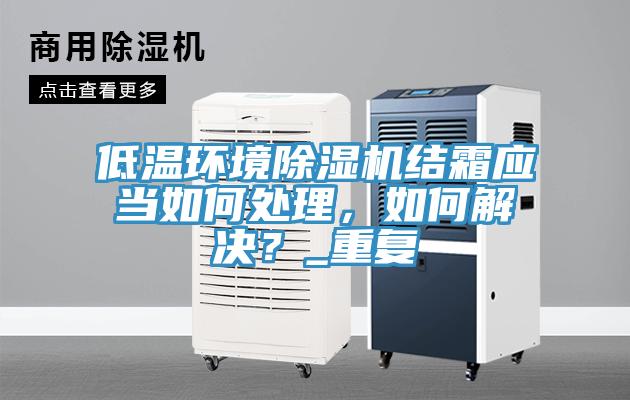 低溫環(huán)境除濕機結(jié)霜應當如何處理，如何解決？_重復