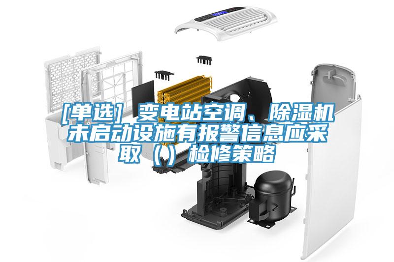 [單選] 變電站空調、除濕機未啟動設施有報警信息應采?。ǎz修策略