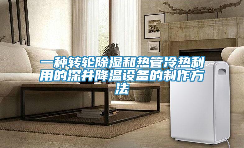 一種轉輪除濕和熱管冷熱利用的深井降溫設備的制作方法