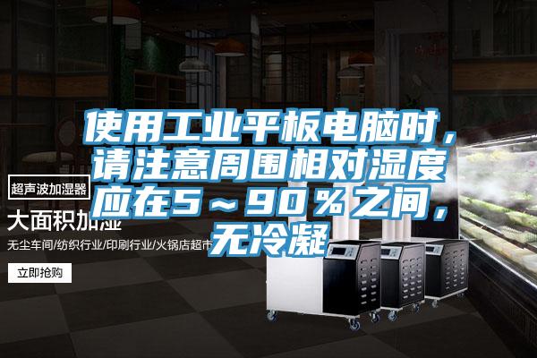 使用工業(yè)平板電腦時(shí),請(qǐng)注意周圍相對(duì)濕度應(yīng)在5~90%之間,無冷凝