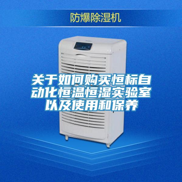 關(guān)于如何購(gòu)買(mǎi)恒標(biāo)自動(dòng)化恒溫恒濕實(shí)驗(yàn)室以及使用和保養(yǎng)