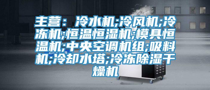 主營：冷水機;冷風(fēng)機;冷凍機;恒溫恒濕機;模具恒溫機;中央空調(diào)機組;吸料機;冷卻水塔;冷凍除濕干燥機