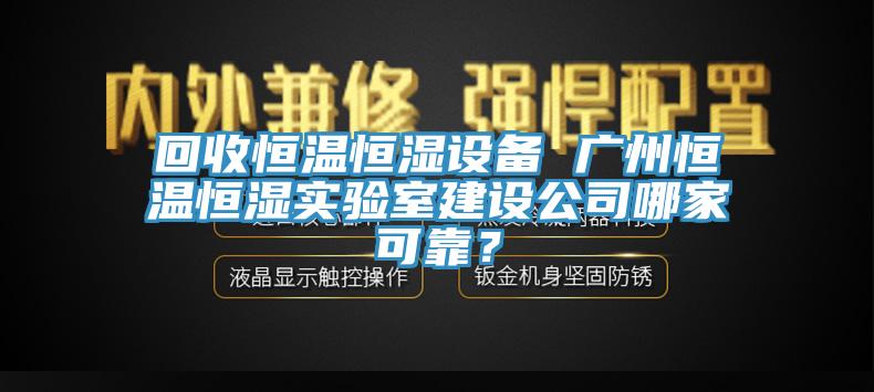 回收恒溫恒濕設備 廣州恒溫恒濕實驗室建設公司哪家可靠？