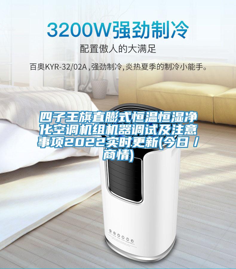 四子王旗直膨式恒溫恒濕凈化空調機組機器調試及注意事項2022實時更新(今日／商情)