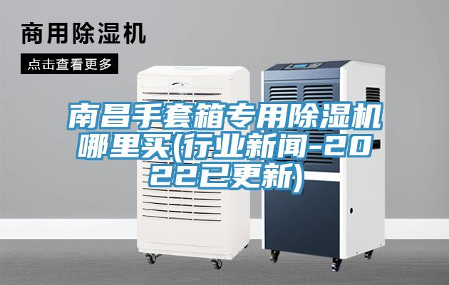 南昌手套箱專用除濕機哪里買(行業新聞-2022已更新)