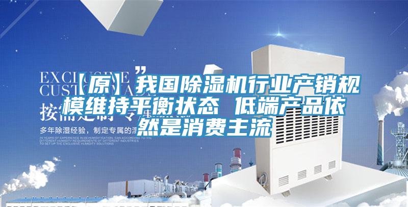 【原】我國除濕機行業產銷規模維持平衡狀態 低端產品依然是消費主流