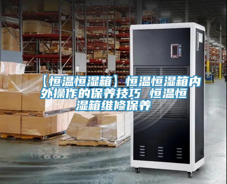 【恒溫恒濕箱】恒溫恒濕箱內外操作的保養技巧 恒溫恒濕箱維修保養