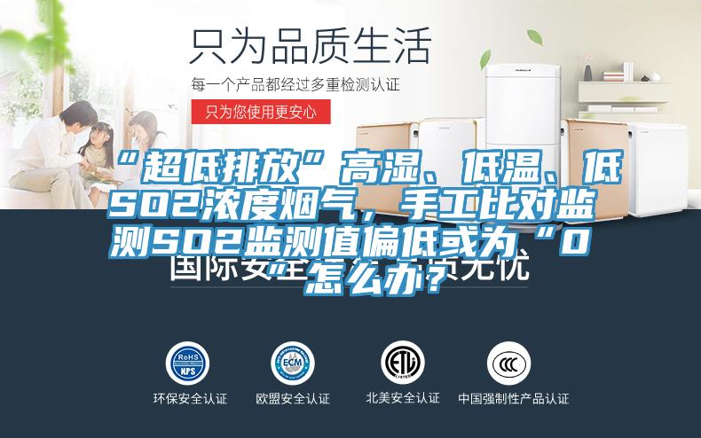 “超低排放”高濕、低溫、低SO2濃度煙氣，手工比對監測SO2監測值偏低或為“0”怎么辦？