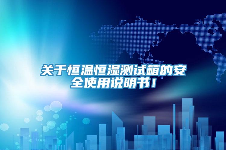 關于恒溫恒濕測試箱的安全使用說明書！