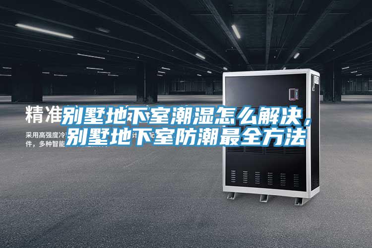 別墅地下室潮濕怎么解決,別墅地下室防潮最全方法