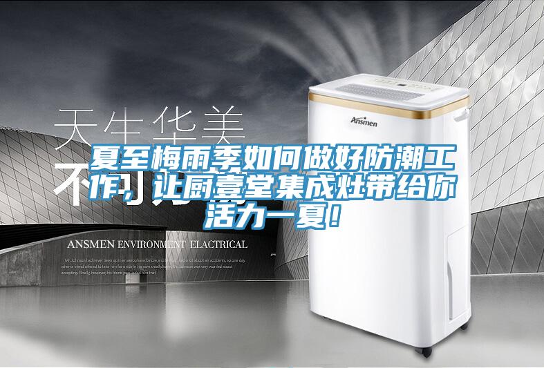 夏至梅雨季如何做好防潮工作，讓廚壹堂集成灶帶給你活力一夏！