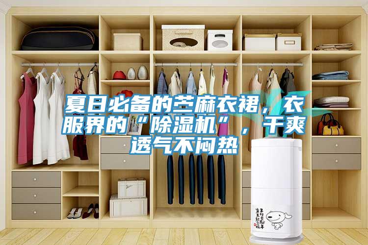 夏日必備的苧麻衣裙，衣服界的“除濕機”，干爽透氣不悶熱