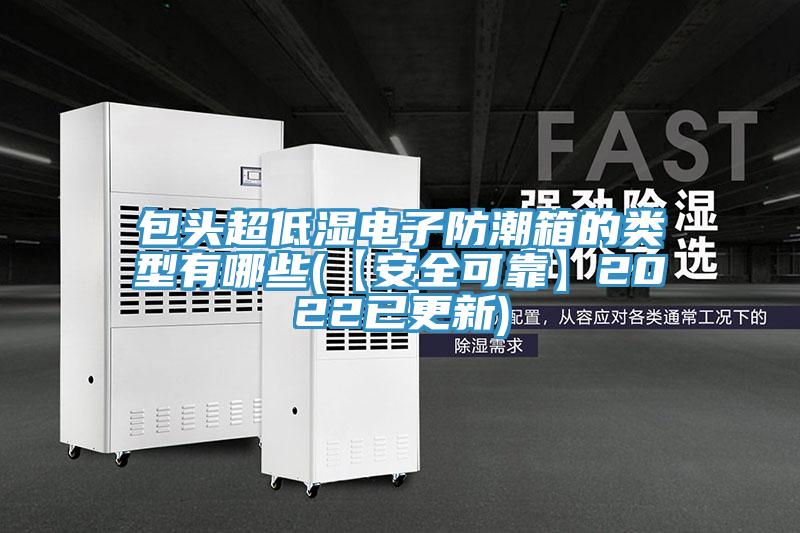 包頭超低濕電子防潮箱的類型有哪些(【安全可靠】2022已更新)