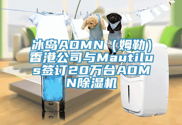 冰島AOMN（姆勒）香港公司與Mautilus簽訂20萬臺AOMN除濕機