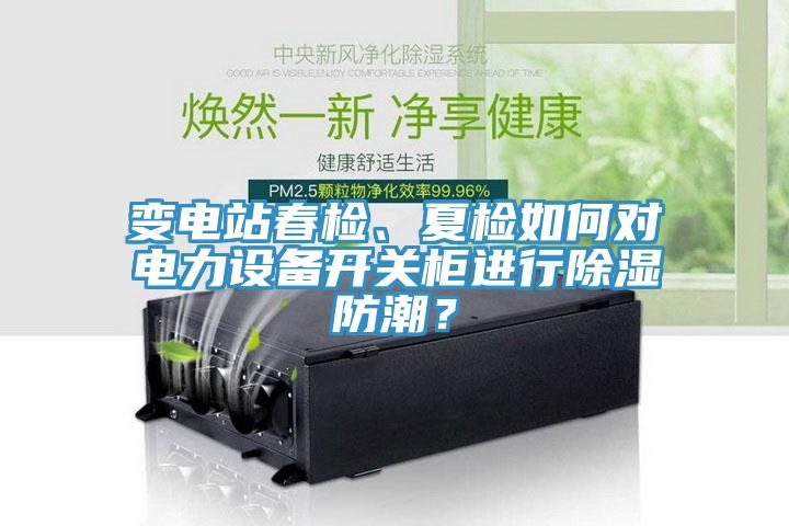 變電站春檢、夏檢如何對電力設備開關柜進行除濕防潮?