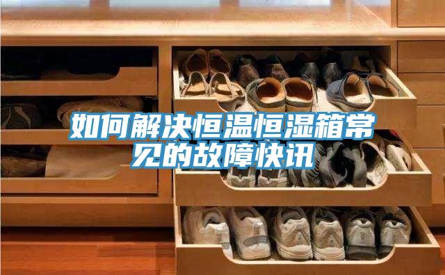 如何解決恒溫恒濕箱常見的故障快訊