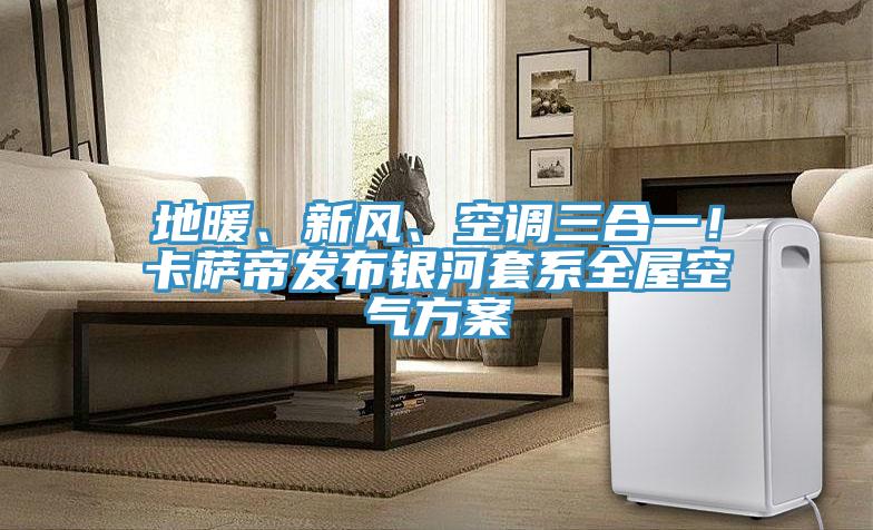 地暖、新風、空調三合一!卡薩帝發布銀河套系全屋空氣方案